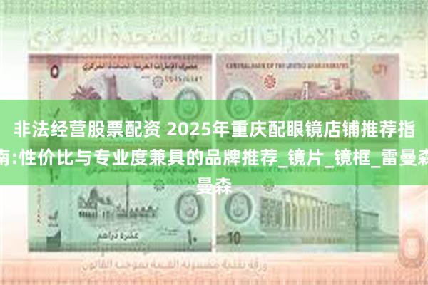 非法经营股票配资 2025年重庆配眼镜店铺推荐指南:性价比与专业度兼具的品牌推荐_镜片_镜框_雷曼森