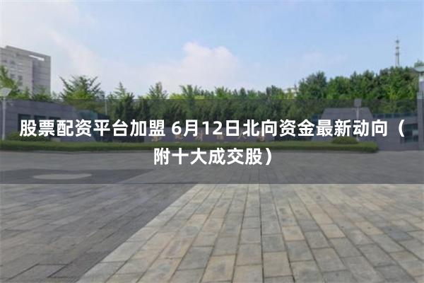 股票配资平台加盟 6月12日北向资金最新动向（附十大成交股）