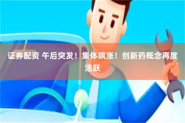 证券配资 午后突发！集体飙涨！创新药概念再度活跃