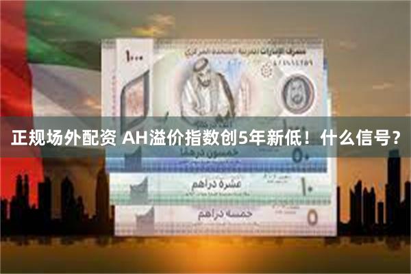 正规场外配资 AH溢价指数创5年新低！什么信号？