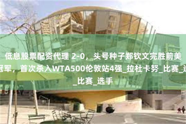 低息股票配资代理 2-0，头号种子郑钦文完胜前美网冠军，首次杀入WTA500伦敦站4强_拉杜卡努_比赛_选手