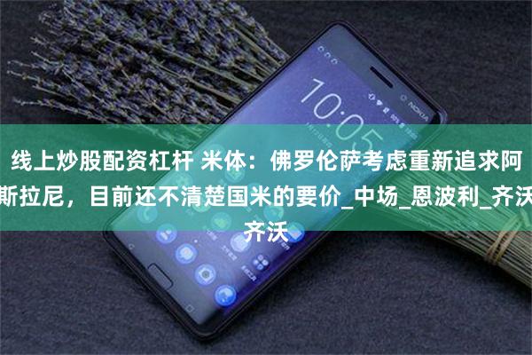 线上炒股配资杠杆 米体：佛罗伦萨考虑重新追求阿斯拉尼，目前还不清楚国米的要价_中场_恩波利_齐沃
