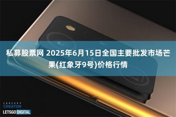 私募股票网 2025年6月15日全国主要批发市场芒果(红象牙9号)价格行情