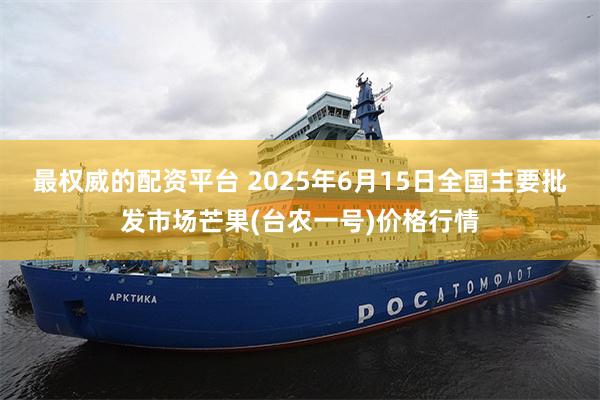 最权威的配资平台 2025年6月15日全国主要批发市场芒果(台农一号)价格行情