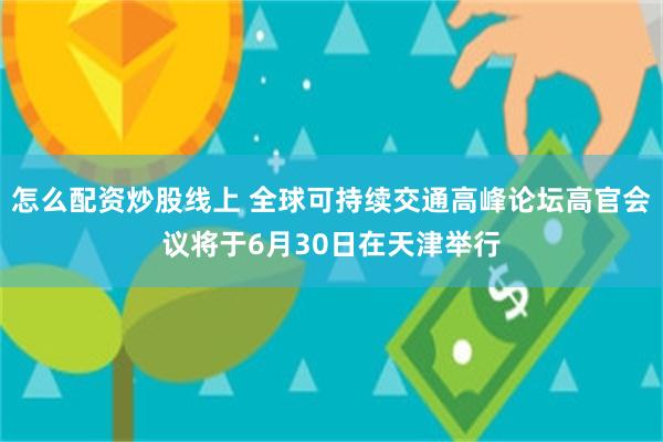 怎么配资炒股线上 全球可持续交通高峰论坛高官会议将于6月30日在天津举行