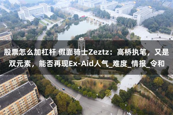 股票怎么加杠杆 假面骑士Zeztz：高桥执笔，又是双元素，能否再现Ex-Aid人气_难度_情报_令和