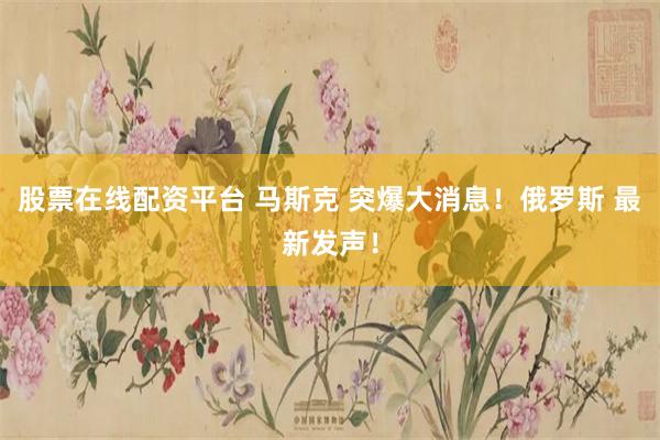 股票在线配资平台 马斯克 突爆大消息！俄罗斯 最新发声！