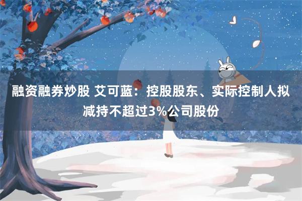 融资融券炒股 艾可蓝：控股股东、实际控制人拟减持不超过3%公司股份