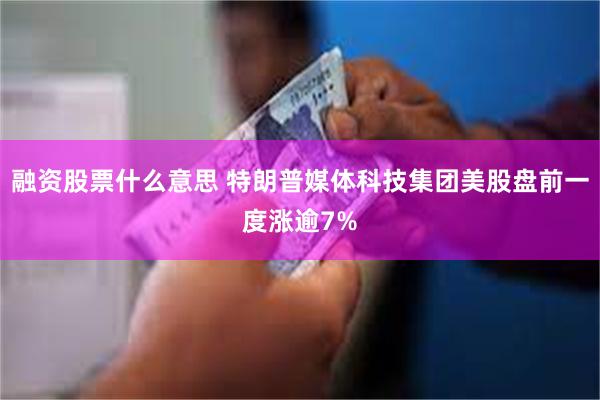 融资股票什么意思 特朗普媒体科技集团美股盘前一度涨逾7%