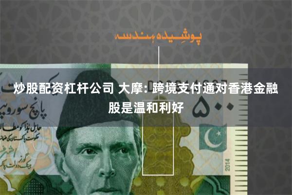 炒股配资杠杆公司 大摩: 跨境支付通对香港金融股是温和利好
