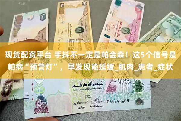 现货配资平台 手抖不一定是帕金森！这5个信号是帕病“预警灯”，早发现能延缓_肌肉_患者_症状