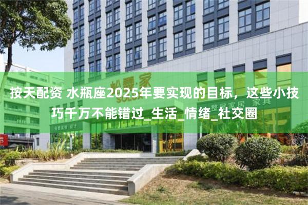 按天配资 水瓶座2025年要实现的目标，这些小技巧千万不能错过_生活_情绪_社交圈