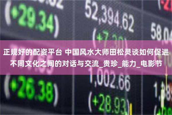 正规好的配资平台 中国风水大师田松灵谈如何促进不同文化之间的对话与交流_贵珍_能力_电影节