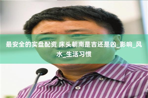 最安全的实盘配资 床头朝南是吉还是凶_影响_风水_生活习惯