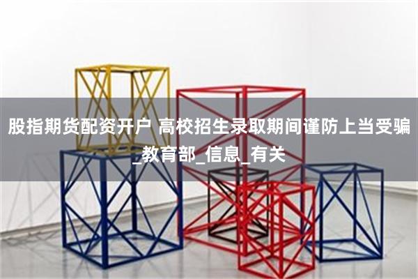 股指期货配资开户 高校招生录取期间谨防上当受骗_教育部_信息_有关