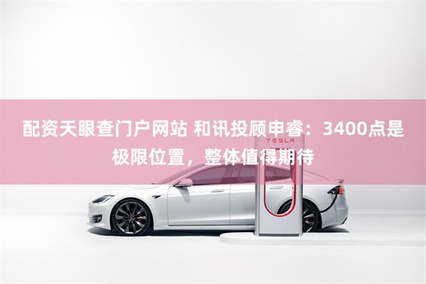 配资天眼查门户网站 和讯投顾申睿：3400点是极限位置，整体值得期待
