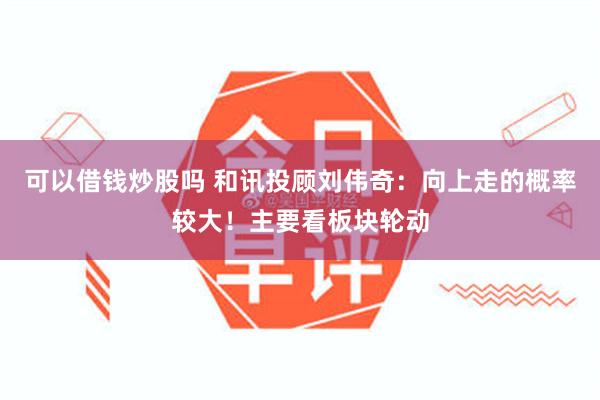 可以借钱炒股吗 和讯投顾刘伟奇：向上走的概率较大！主要看板块轮动