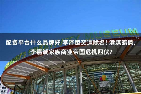 配资平台什么品牌好 李泽钜突遭除名! 港媒暗讽, 李嘉诚家族商业帝国危机四伏?