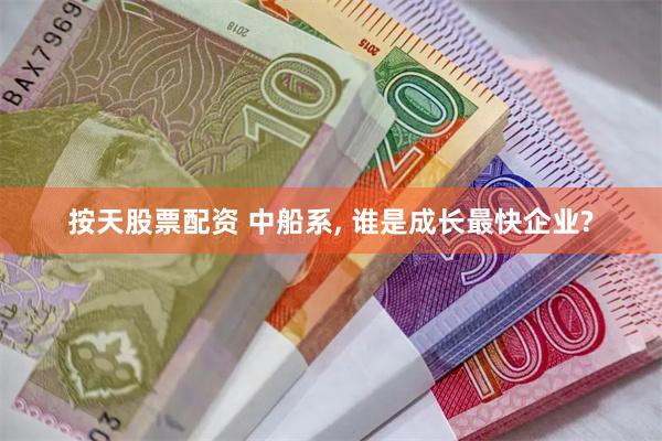 按天股票配资 中船系, 谁是成长最快企业?