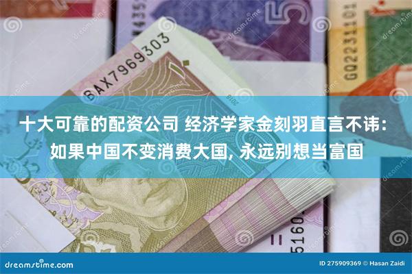 十大可靠的配资公司 经济学家金刻羽直言不讳: 如果中国不变消费大国, 永远别想当富国